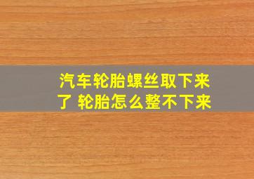 汽车轮胎螺丝取下来了 轮胎怎么整不下来